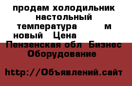 продам холодильник настольный температура 0-6.1.5м.новый › Цена ­ 28 000 - Пензенская обл. Бизнес » Оборудование   